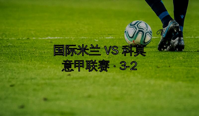 意甲-国米3-2险胜科莫三分优势领跑积分榜冠军争夺占先机