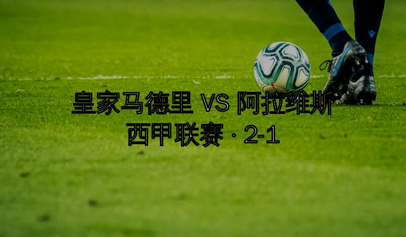 西甲-皇马2-1逆转阿拉维斯紧追巴萨姆巴佩维尼修斯联袂建功